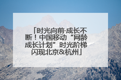 时光向前·成长不断！中国移动“网龄成长计划”时光阶梯闪现北京&杭州