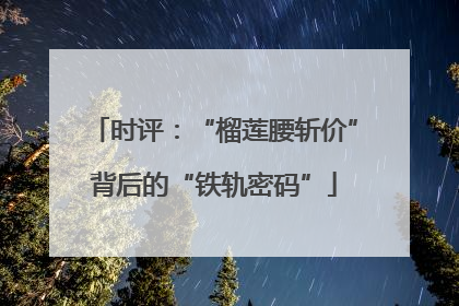 时评：“榴莲腰斩价”背后的“铁轨密码”