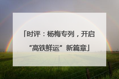 时评：杨梅专列，开启“高铁鲜运”新篇章