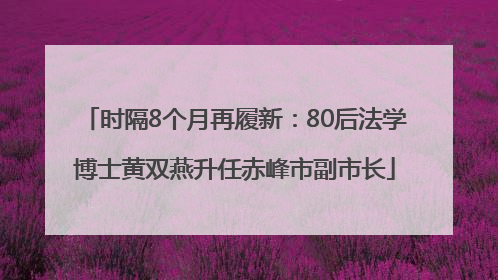 时隔8个月再履新：80后法学博士黄双燕升任赤峰市副市长