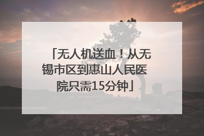 无人机送血！从无锡市区到惠山人民医院只需15分钟