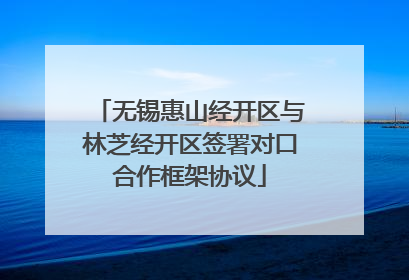 无锡惠山经开区与林芝经开区签署对口合作框架协议