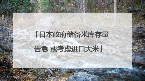 日本政府储备米库存量告急 或考虑进口大米
