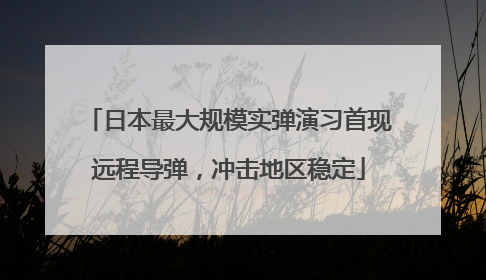 日本最大规模实弹演习首现远程导弹，冲击地区稳定