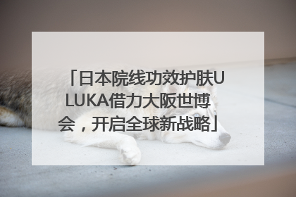日本院线功效护肤ULUKA借力大阪世博会，开启全球新战略