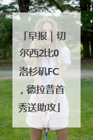 早报｜切尔西2比0洛杉矶FC，德拉普首秀送助攻
