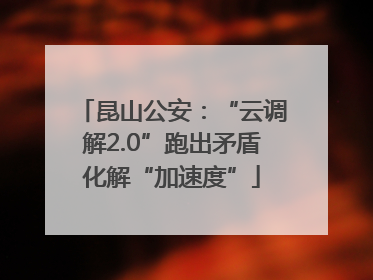 昆山公安：“云调解2.0”跑出矛盾化解“加速度”