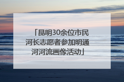 昆明30余位市民河长志愿者参加明通河河流画像活动