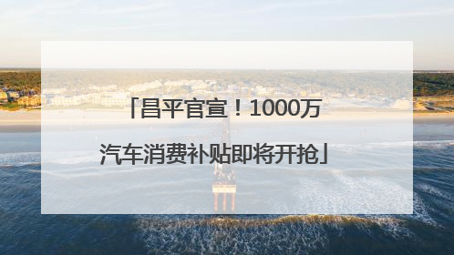 昌平官宣！1000万汽车消费补贴即将开抢