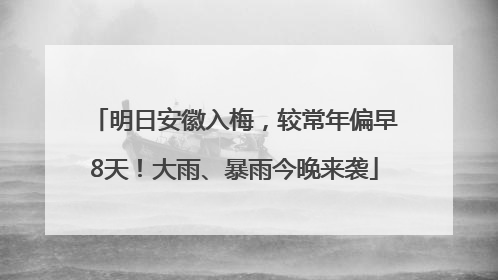 明日安徽入梅，较常年偏早8天！大雨、暴雨今晚来袭