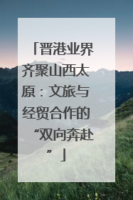 晋港业界齐聚山西太原：文旅与经贸合作的“双向奔赴”