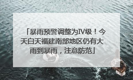 暴雨预警调整为Ⅳ级！今天白天福建南部地区仍有大雨到暴雨，注意防范