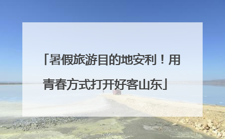 暑假旅游目的地安利！用青春方式打开好客山东