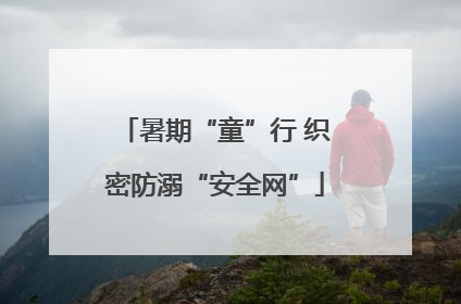 暑期“童”行 织密防溺“安全网”