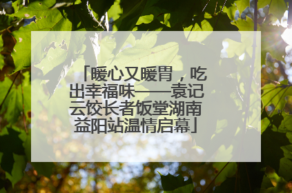 暖心又暖胃，吃出幸福味——袁记云饺长者饭堂湖南益阳站温情启幕