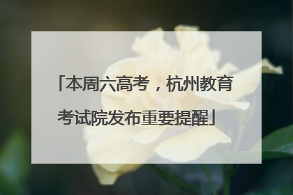 本周六高考，杭州教育考试院发布重要提醒