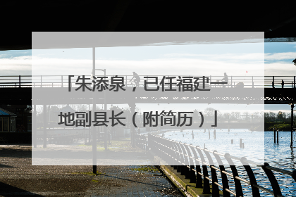 朱添泉，已任福建一地副县长（附简历）