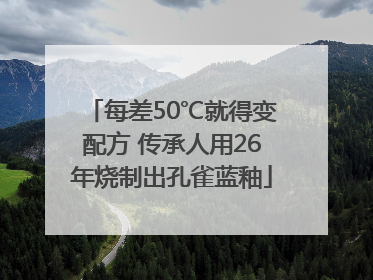 每差50℃就得变配方 传承人用26年烧制出孔雀蓝釉