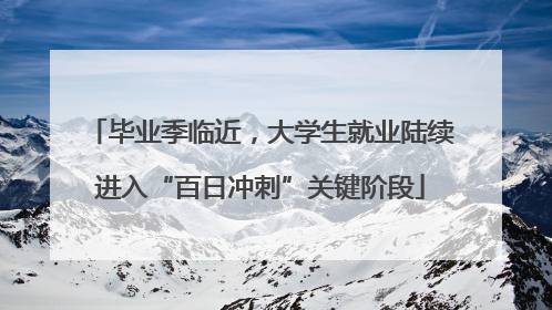 毕业季临近，大学生就业陆续进入“百日冲刺”关键阶段