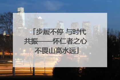 步履不停 与时代共振——怀仁者之心 不畏山高水远