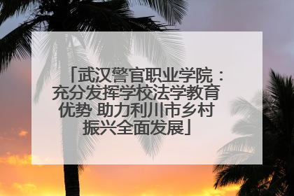 武汉警官职业学院：充分发挥学校法学教育优势 助力利川市乡村振兴全面发展