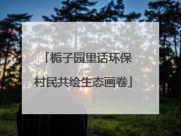 栀子园里话环保 村民共绘生态画卷