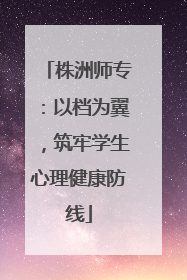 株洲师专：以档为翼，筑牢学生心理健康防线