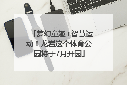 梦幻童趣+智慧运动！龙岩这个体育公园将于7月开园