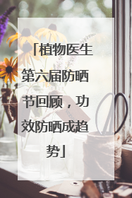 植物医生第六届防晒节回顾，功效防晒成趋势