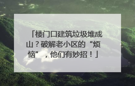 楼门口建筑垃圾堆成山？破解老小区的“烦恼”，他们有妙招！