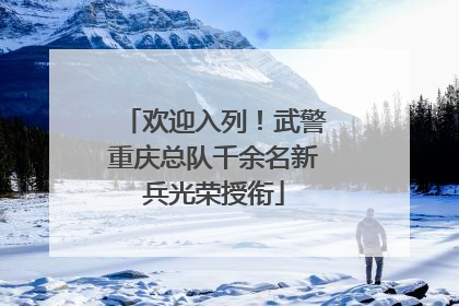 欢迎入列！武警重庆总队千余名新兵光荣授衔