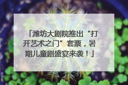 潍坊大剧院推出“打开艺术之门”套票，暑期儿童剧盛宴来袭！