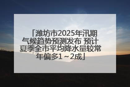 潍坊市2025年汛期气候趋势预测发布 预计夏季全市平均降水量较常年偏多1～2成