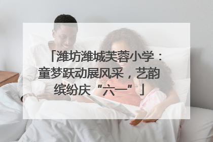 潍坊潍城芙蓉小学：童梦跃动展风采，艺韵缤纷庆“六一”