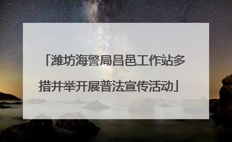 潍坊海警局昌邑工作站多措并举开展普法宣传活动
