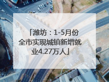 潍坊：1-5月份全市实现城镇新增就业4.27万人