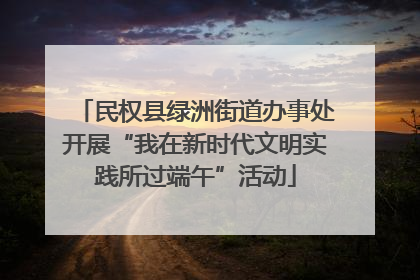 民权县绿洲街道办事处开展“我在新时代文明实践所过端午”活动