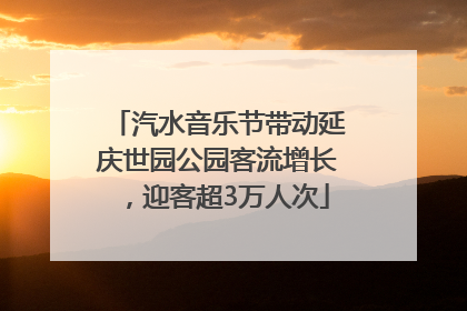 汽水音乐节带动延庆世园公园客流增长，迎客超3万人次