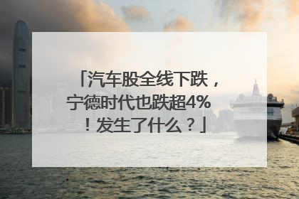 汽车股全线下跌，宁德时代也跌超4%！发生了什么？
