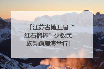 江苏省第五届“红石榴杯”少数民族舞蹈展演举行