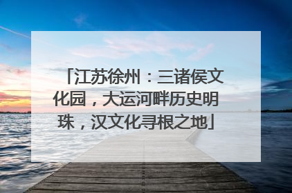 江苏徐州：三诸侯文化园，大运河畔历史明珠，汉文化寻根之地