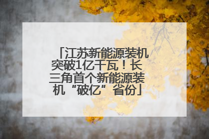 江苏新能源装机突破1亿千瓦！长三角首个新能源装机“破亿”省份