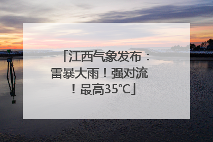 江西气象发布：雷暴大雨！强对流！最高35℃