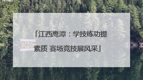 江西鹰潭:学技练功提素质 赛场竞技展风采