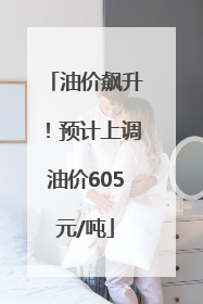 油价飙升！预计上调油价605元/吨
