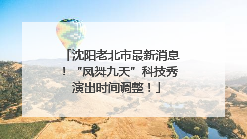 沈阳老北市最新消息！“凤舞九天”科技秀演出时间调整！