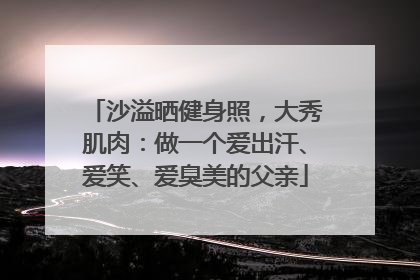 沙溢晒健身照，大秀肌肉：做一个爱出汗、爱笑、爱臭美的父亲
