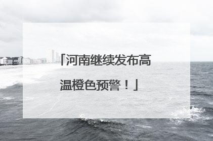 河南继续发布高温橙色预警！