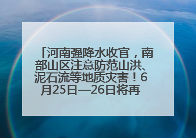 河南强降水收官，南部山区注意防范山洪、泥石流等地质灾害！6月25日—26日将再迎大范围降水