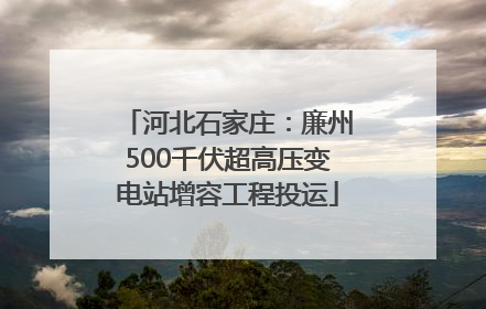 河北石家庄：廉州500千伏超高压变电站增容工程投运